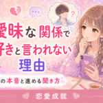 曖昧な関係で好きと言われない理由｜彼の本音と関係を進める聞き方
